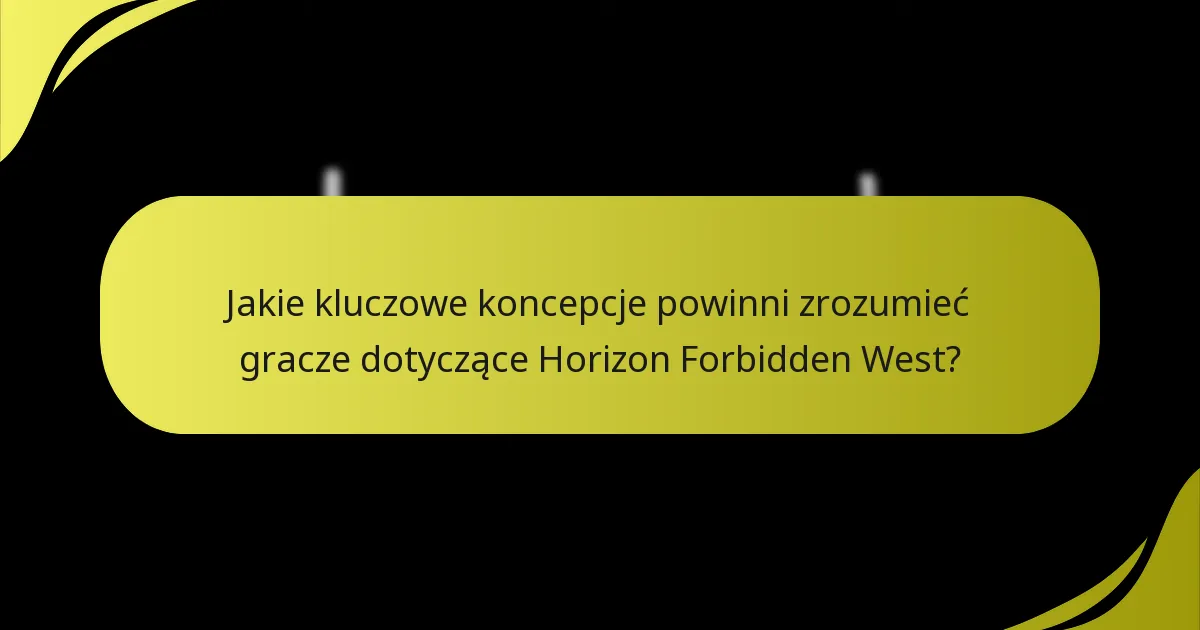 Jakie kluczowe koncepcje powinni zrozumieć gracze dotyczące Horizon Forbidden West?